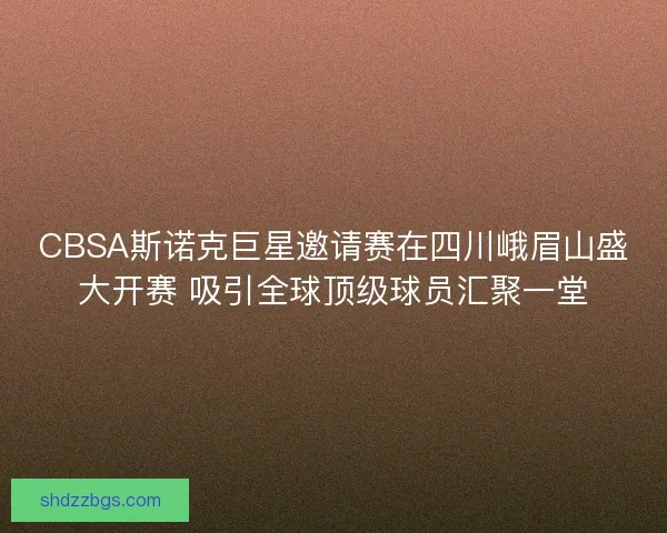 CBSA斯诺克巨星邀请赛在四川峨眉山盛大开赛 吸引全球顶级球员汇聚一堂