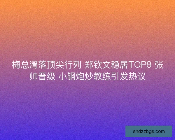 梅总滑落顶尖行列 郑钦文稳居TOP8 张帅晋级 小钢炮炒教练引发热议