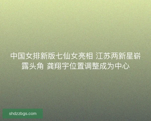 中国女排新版七仙女亮相 江苏两新星崭露头角 龚翔宇位置调整成为中心