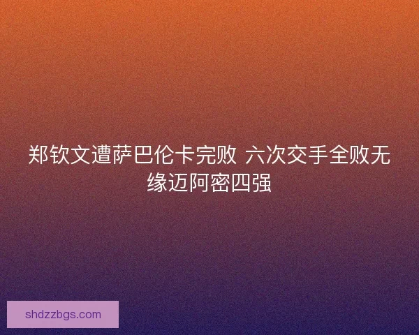 郑钦文遭萨巴伦卡完败 六次交手全败无缘迈阿密四强