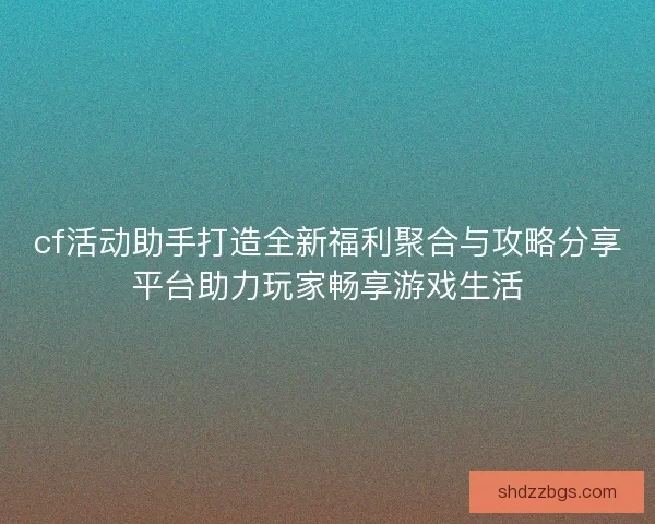 cf活动助手打造全新福利聚合与攻略分享平台助力玩家畅享游戏生活